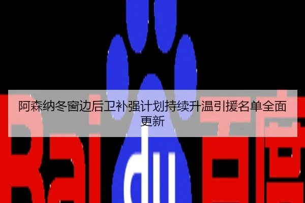 阿森纳冬窗边后卫补强计划持续升温引援名单全面更新